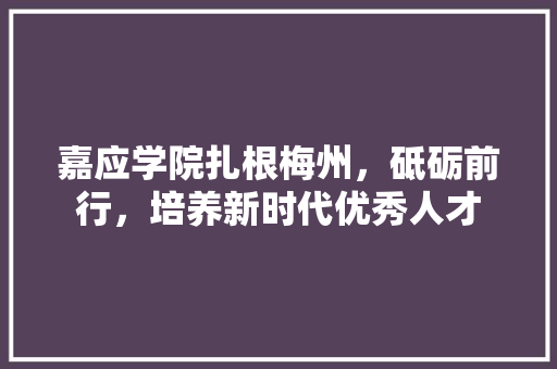 嘉应学院扎根梅州，砥砺前行，培养新时代优秀人才