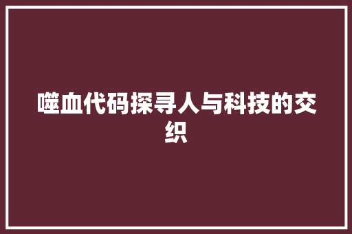 噬血代码探寻人与科技的交织