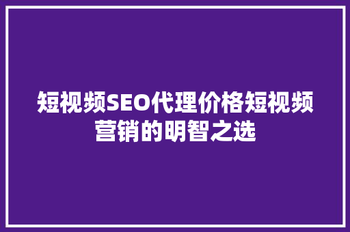 短视频SEO代理价格短视频营销的明智之选