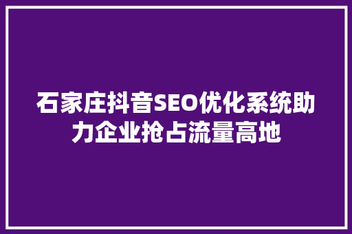 石家庄抖音SEO优化系统助力企业抢占流量高地