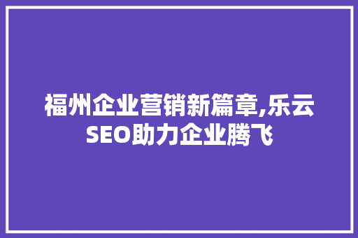 福州企业营销新篇章,乐云SEO助力企业腾飞