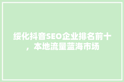 绥化抖音SEO企业排名前十，本地流量蓝海市场