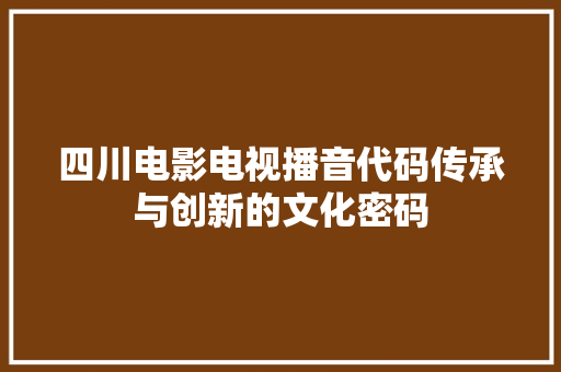 四川电影电视播音代码传承与创新的文化密码