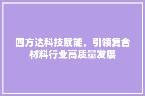 四方达科技赋能，引领复合材料行业高质量发展