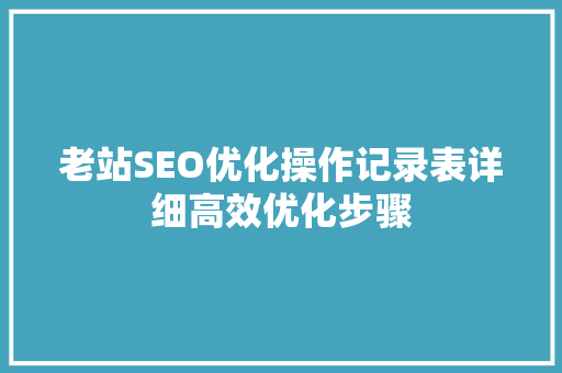 老站SEO优化操作记录表详细高效优化步骤