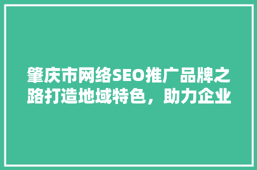 肇庆市网络SEO推广品牌之路打造地域特色，助力企业腾飞