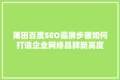 莆田百度SEO霸屏步骤如何打造企业网络品牌新高度