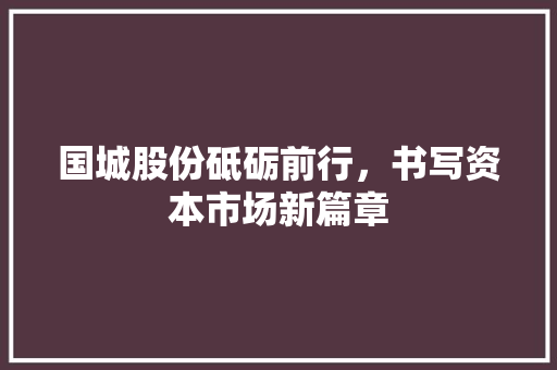 国城股份砥砺前行，书写资本市场新篇章