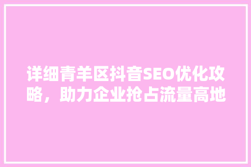 详细青羊区抖音SEO优化攻略，助力企业抢占流量高地
