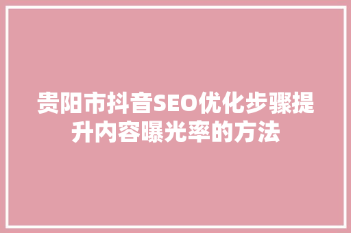 贵阳市抖音SEO优化步骤提升内容曝光率的方法