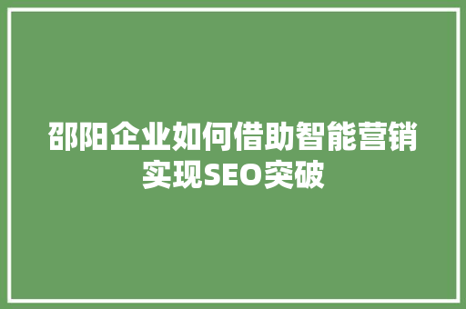 邵阳企业如何借助智能营销实现SEO突破