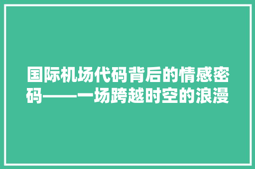 国际机场代码背后的情感密码——一场跨越时空的浪漫邂逅