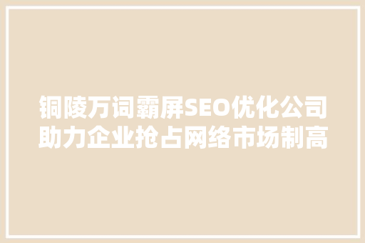 铜陵万词霸屏SEO优化公司助力企业抢占网络市场制高点