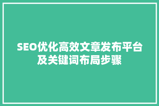 SEO优化高效文章发布平台及关键词布局步骤