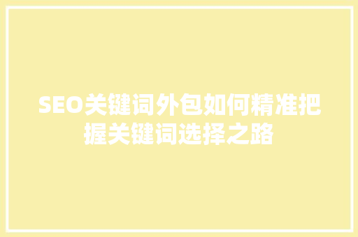 SEO关键词外包如何精准把握关键词选择之路