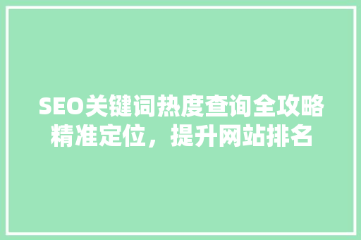 SEO关键词热度查询全攻略精准定位，提升网站排名
