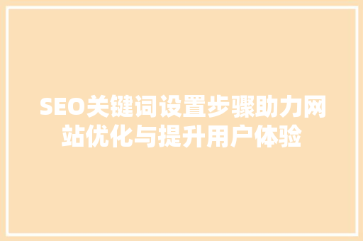 SEO关键词设置步骤助力网站优化与提升用户体验