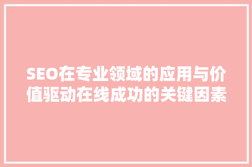SEO在专业领域的应用与价值驱动在线成功的关键因素