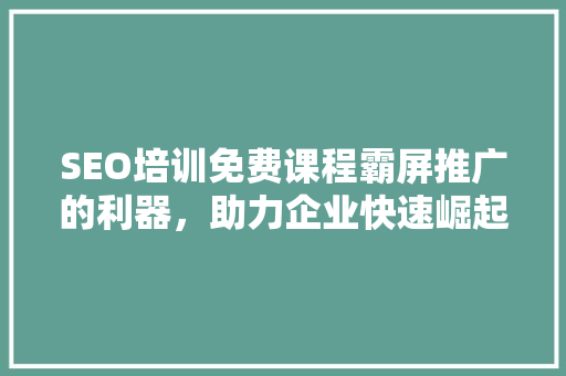 SEO培训免费课程霸屏推广的利器，助力企业快速崛起