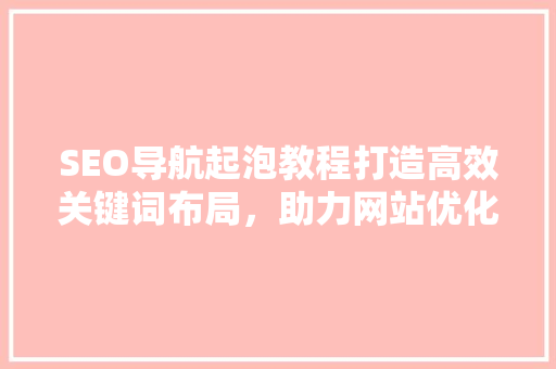 SEO导航起泡教程打造高效关键词布局，助力网站优化