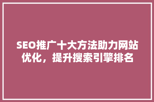 SEO推广十大方法助力网站优化，提升搜索引擎排名