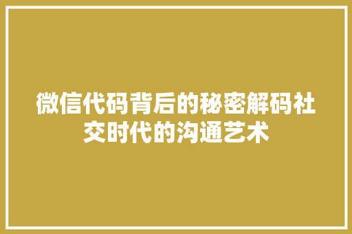 微信代码背后的秘密解码社交时代的沟通艺术