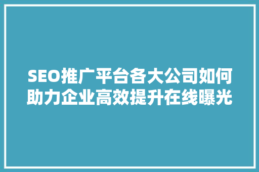 SEO推广平台各大公司如何助力企业高效提升在线曝光