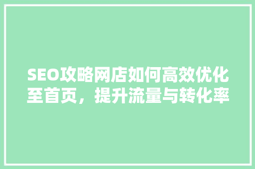 SEO攻略网店如何高效优化至首页，提升流量与转化率