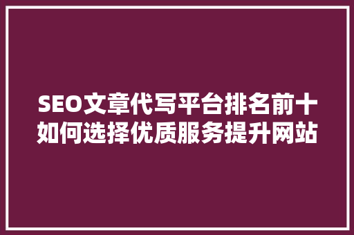 SEO文章代写平台排名前十如何选择优质服务提升网站排名