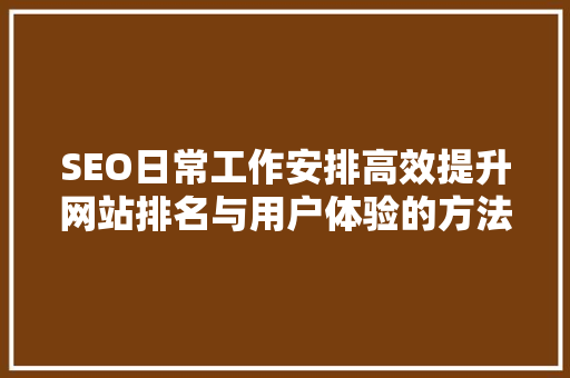 SEO日常工作安排高效提升网站排名与用户体验的方法