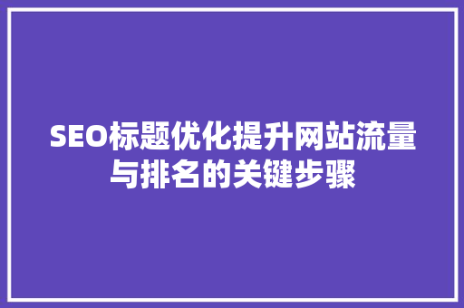 SEO标题优化提升网站流量与排名的关键步骤