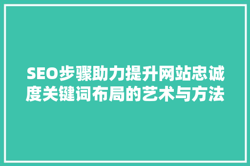 SEO步骤助力提升网站忠诚度关键词布局的艺术与方法