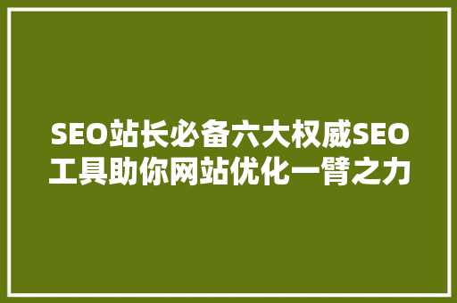 SEO站长必备六大权威SEO工具助你网站优化一臂之力
