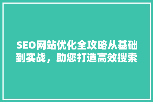 SEO网站优化全攻略从基础到实战，助您打造高效搜索引擎排名