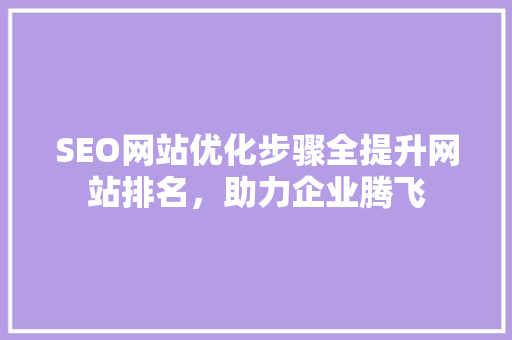 SEO网站优化步骤全提升网站排名，助力企业腾飞
