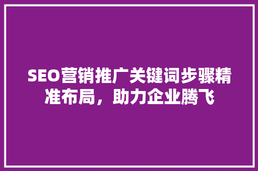 SEO营销推广关键词步骤精准布局，助力企业腾飞