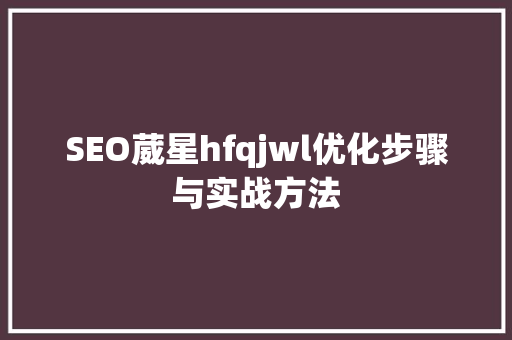 SEO葳星hfqjwl优化步骤与实战方法