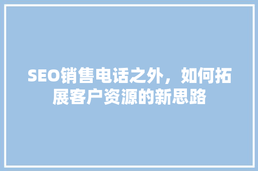 SEO销售电话之外，如何拓展客户资源的新思路