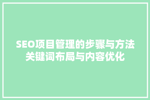 SEO项目管理的步骤与方法关键词布局与内容优化