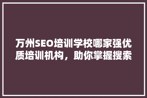 万州SEO培训学校哪家强优质培训机构，助你掌握搜索引擎优化核心技能