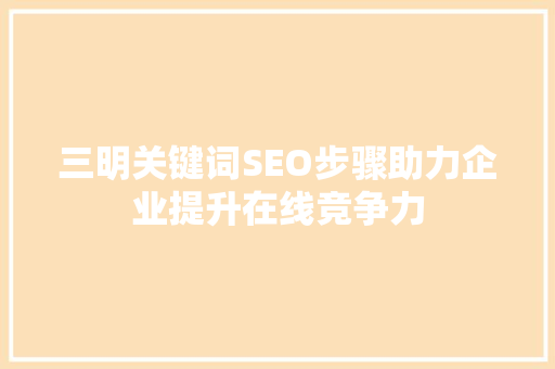 三明关键词SEO步骤助力企业提升在线竞争力