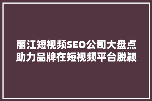 丽江短视频SEO公司大盘点助力品牌在短视频平台脱颖而出