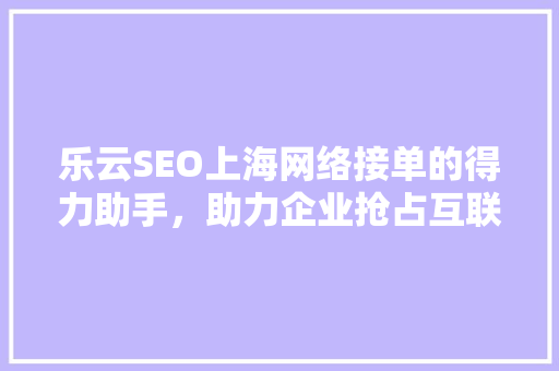 乐云SEO上海网络接单的得力助手，助力企业抢占互联网市场