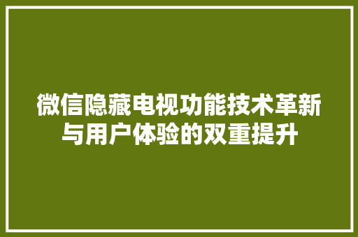 微信隐藏电视功能技术革新与用户体验的双重提升