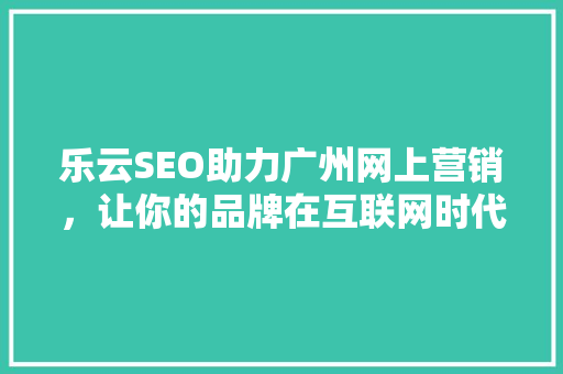 乐云SEO助力广州网上营销，让你的品牌在互联网时代脱颖而出