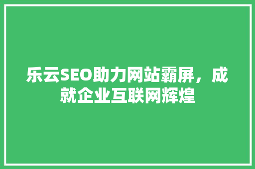 乐云SEO助力网站霸屏，成就企业互联网辉煌