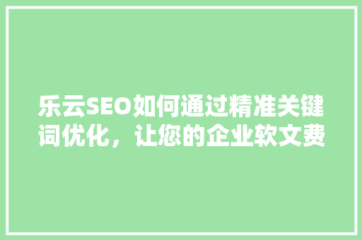 乐云SEO如何通过精准关键词优化，让您的企业软文费用物超所值