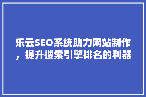 乐云SEO系统助力网站制作，提升搜索引擎排名的利器