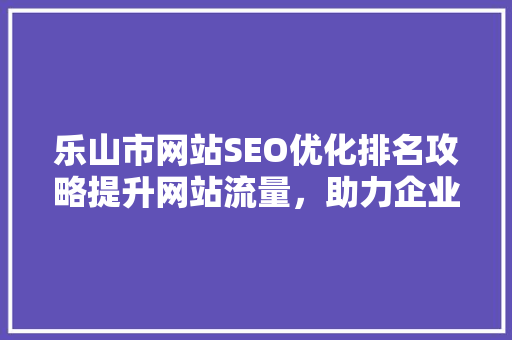 乐山市网站SEO优化排名攻略提升网站流量，助力企业发展