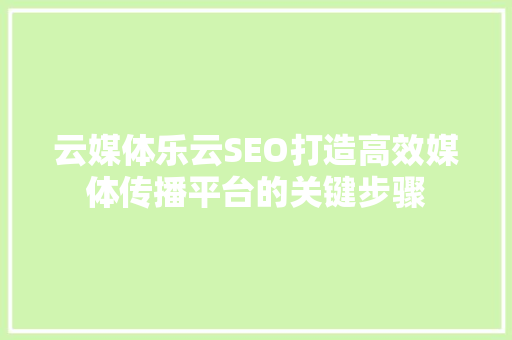 云媒体乐云SEO打造高效媒体传播平台的关键步骤